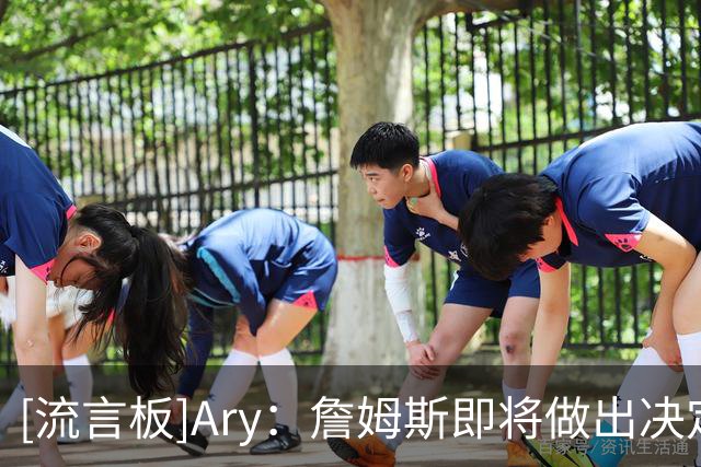 [流言板]Ary：詹姆斯即将做出决定，预计在本周晚些时候或者下周